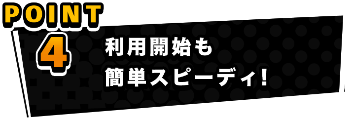 利用開始も簡単スピーディ！